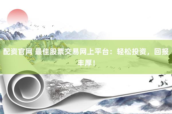配资官网 最佳股票交易网上平台：轻松投资，回报丰厚！