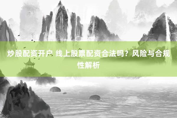 炒股配资开户 线上股票配资合法吗？风险与合规性解析