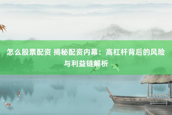 怎么股票配资 揭秘配资内幕：高杠杆背后的风险与利益链解析