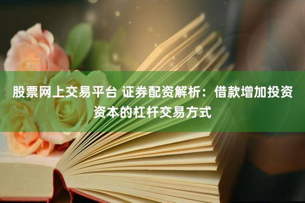 股票网上交易平台 证券配资解析：借款增加投资资本的杠杆交易方式
