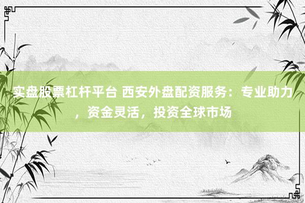 实盘股票杠杆平台 西安外盘配资服务：专业助力，资金灵活，投资全球市场