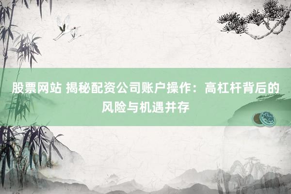 股票网站 揭秘配资公司账户操作：高杠杆背后的风险与机遇并存