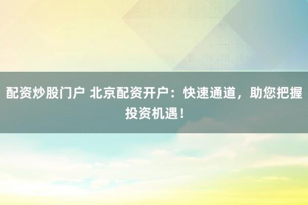 配资炒股门户 北京配资开户：快速通道，助您把握投资机遇！