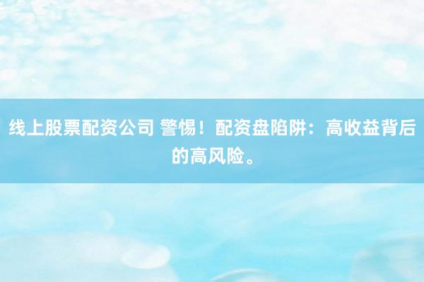 线上股票配资公司 警惕！配资盘陷阱：高收益背后的高风险。