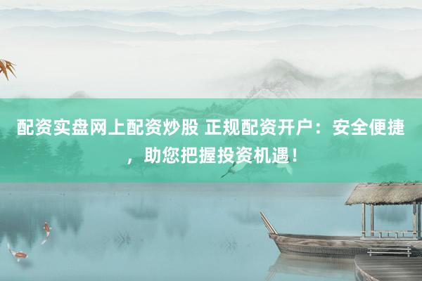 配资实盘网上配资炒股 正规配资开户：安全便捷，助您把握投资机遇！