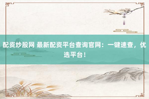 配资炒股网 最新配资平台查询官网：一键速查，优选平台！