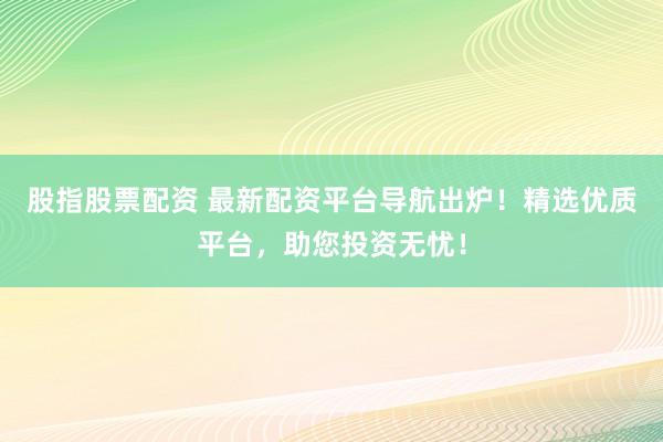 股指股票配资 最新配资平台导航出炉！精选优质平台，助您投资无忧！