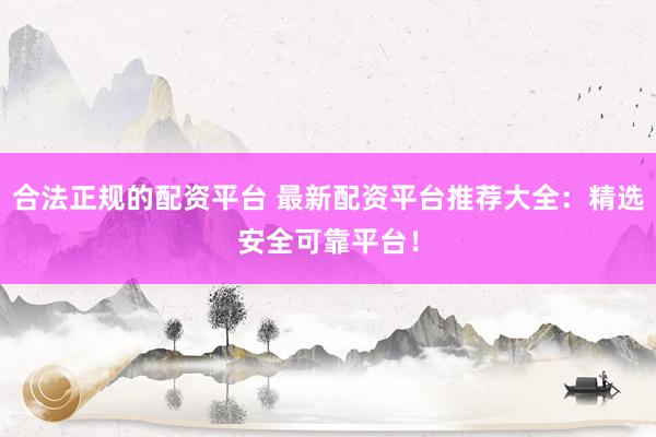 合法正规的配资平台 最新配资平台推荐大全：精选安全可靠平台！