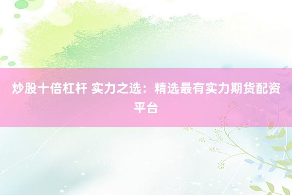 炒股十倍杠杆 实力之选：精选最有实力期货配资平台