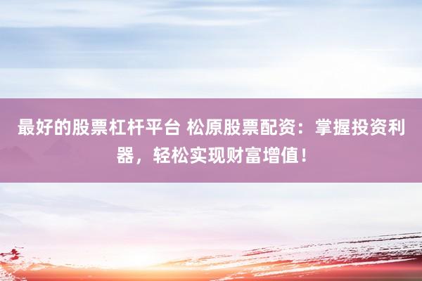 最好的股票杠杆平台 松原股票配资：掌握投资利器，轻松实现财富增值！