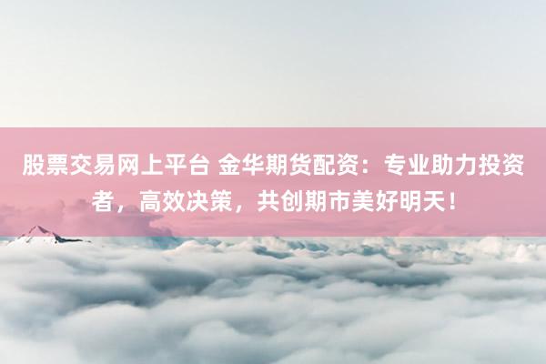 股票交易网上平台 金华期货配资：专业助力投资者，高效决策，共创期市美好明天！
