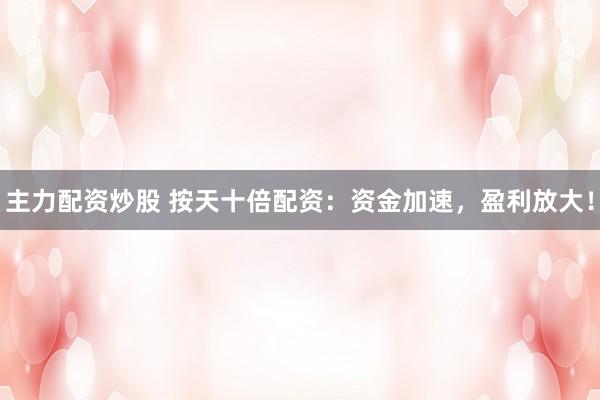主力配资炒股 按天十倍配资：资金加速，盈利放大！