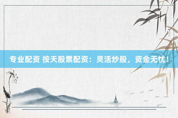 专业配资 按天股票配资：灵活炒股，资金无忧！