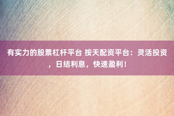 有实力的股票杠杆平台 按天配资平台：灵活投资，日结利息，快速盈利！