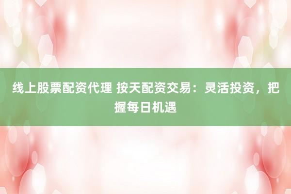 线上股票配资代理 按天配资交易：灵活投资，把握每日机遇