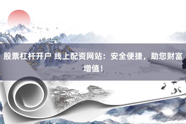 股票杠杆开户 线上配资网站：安全便捷，助您财富增值！