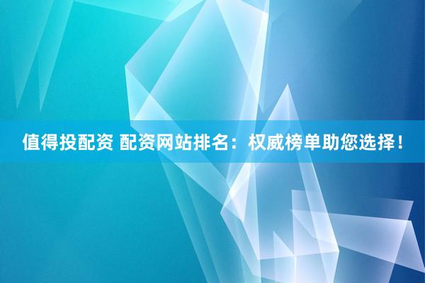 值得投配资 配资网站排名：权威榜单助您选择！