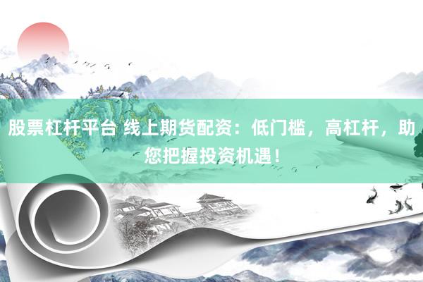 股票杠杆平台 线上期货配资：低门槛，高杠杆，助您把握投资机遇！
