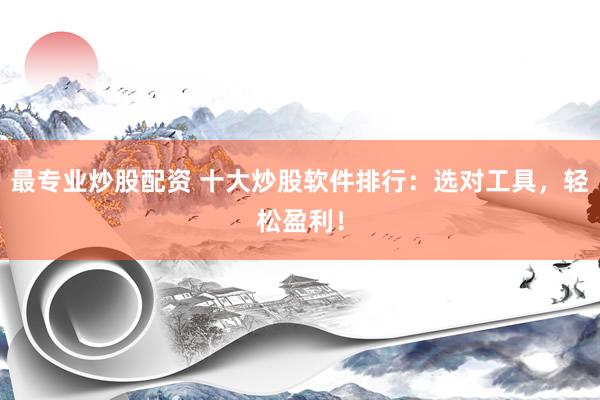 最专业炒股配资 十大炒股软件排行：选对工具，轻松盈利！