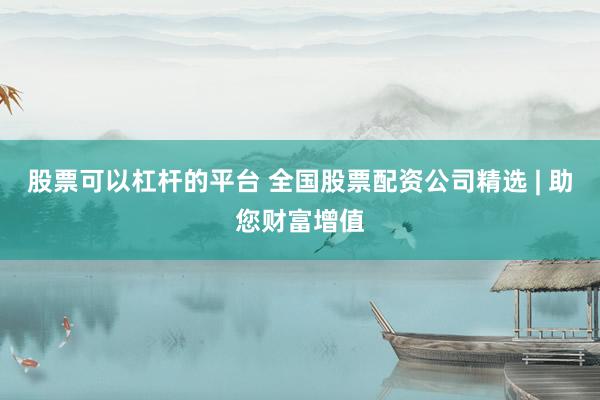 股票可以杠杆的平台 全国股票配资公司精选 | 助您财富增值