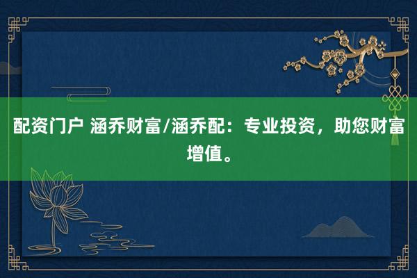 配资门户 涵乔财富/涵乔配：专业投资，助您财富增值。