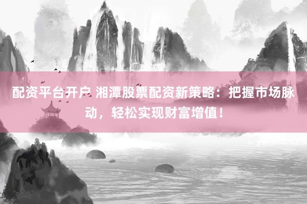 配资平台开户 湘潭股票配资新策略：把握市场脉动，轻松实现财富增值！