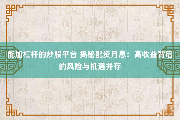 能加杠杆的炒股平台 揭秘配资月息：高收益背后的风险与机遇并存