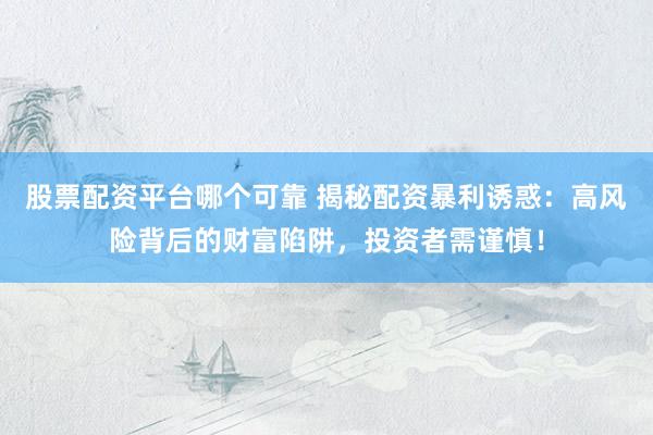 股票配资平台哪个可靠 揭秘配资暴利诱惑：高风险背后的财富陷阱，投资者需谨慎！