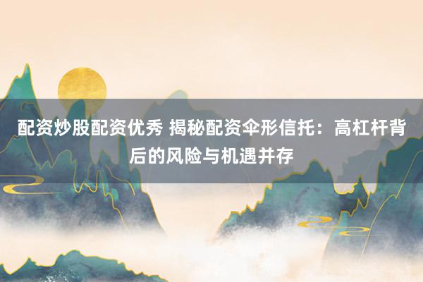 配资炒股配资优秀 揭秘配资伞形信托：高杠杆背后的风险与机遇并存