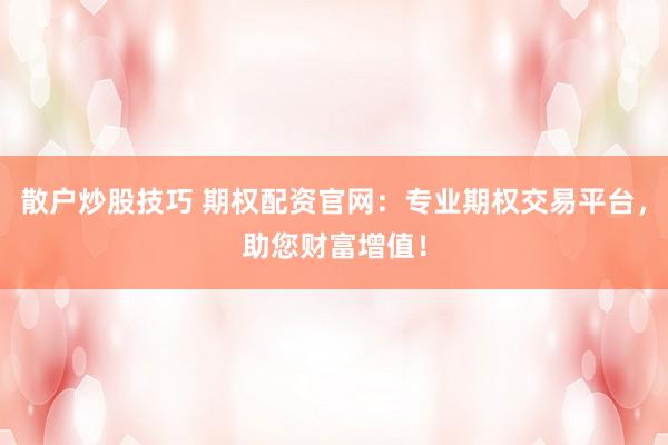 散户炒股技巧 期权配资官网：专业期权交易平台，助您财富增值！
