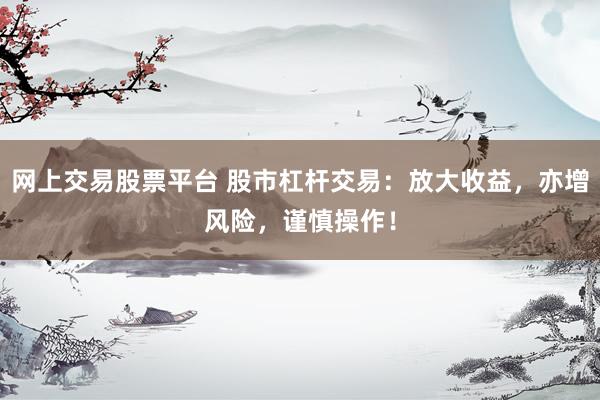 网上交易股票平台 股市杠杆交易：放大收益，亦增风险，谨慎操作！