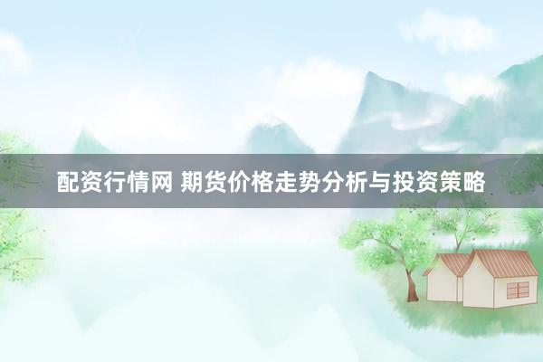 配资行情网 期货价格走势分析与投资策略