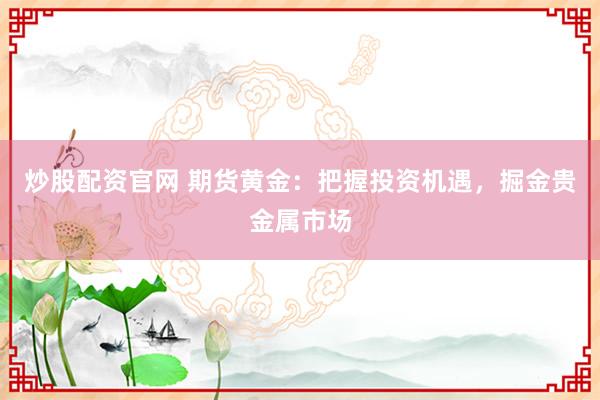 炒股配资官网 期货黄金：把握投资机遇，掘金贵金属市场