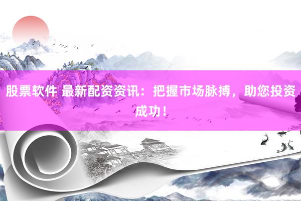 股票软件 最新配资资讯：把握市场脉搏，助您投资成功！