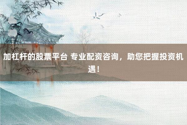 加杠杆的股票平台 专业配资咨询，助您把握投资机遇！