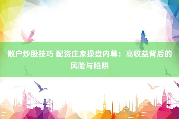 散户炒股技巧 配资庄家操盘内幕：高收益背后的风险与陷阱