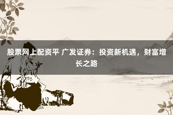 股票网上配资平 广发证券：投资新机遇，财富增长之路