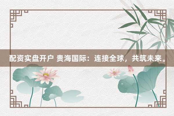 配资实盘开户 贵海国际：连接全球，共筑未来。