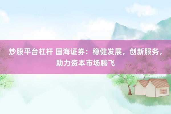炒股平台杠杆 国海证券：稳健发展，创新服务，助力资本市场腾飞