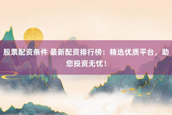 股票配资条件 最新配资排行榜：精选优质平台，助您投资无忧！
