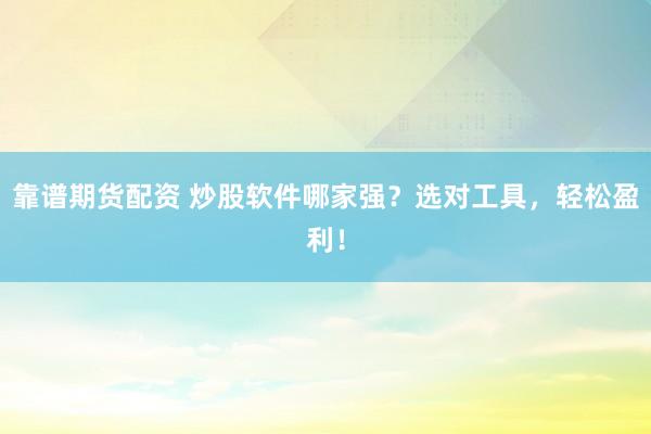 靠谱期货配资 炒股软件哪家强？选对工具，轻松盈利！