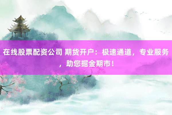 在线股票配资公司 期货开户：极速通道，专业服务，助您掘金期市！