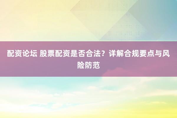 配资论坛 股票配资是否合法？详解合规要点与风险防范