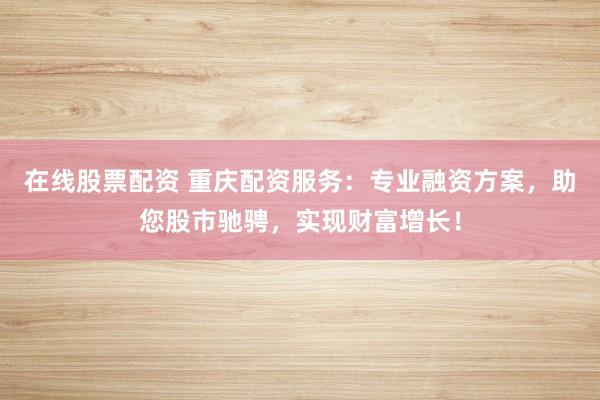 在线股票配资 重庆配资服务：专业融资方案，助您股市驰骋，实现财富增长！