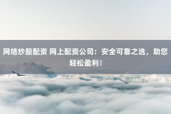 网络炒股配资 网上配资公司：安全可靠之选，助您轻松盈利！