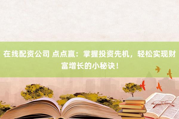 在线配资公司 点点赢：掌握投资先机，轻松实现财富增长的小秘诀！