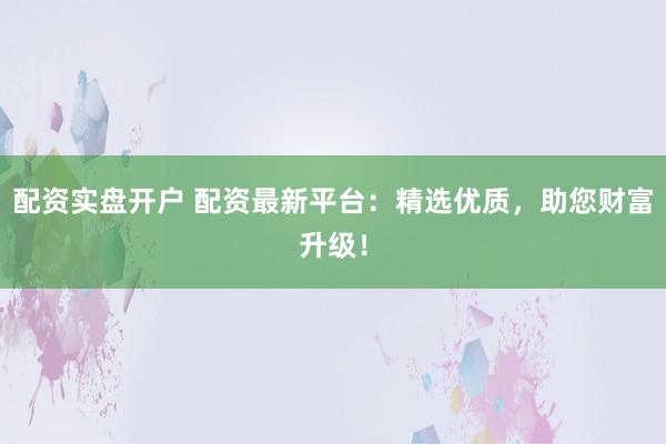 配资实盘开户 配资最新平台：精选优质，助您财富升级！