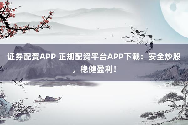 证券配资APP 正规配资平台APP下载：安全炒股，稳健盈利！