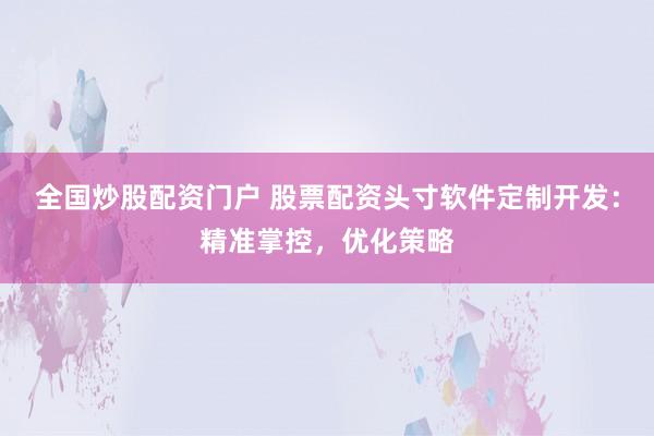 全国炒股配资门户 股票配资头寸软件定制开发：精准掌控，优化策略