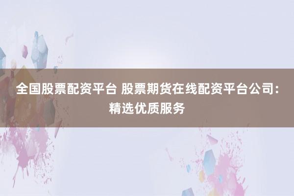 全国股票配资平台 股票期货在线配资平台公司：精选优质服务